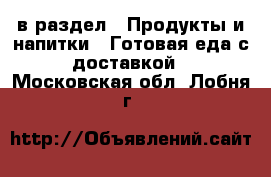  в раздел : Продукты и напитки » Готовая еда с доставкой . Московская обл.,Лобня г.